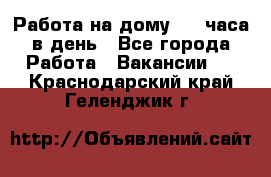 Работа на дому 2-3 часа в день - Все города Работа » Вакансии   . Краснодарский край,Геленджик г.